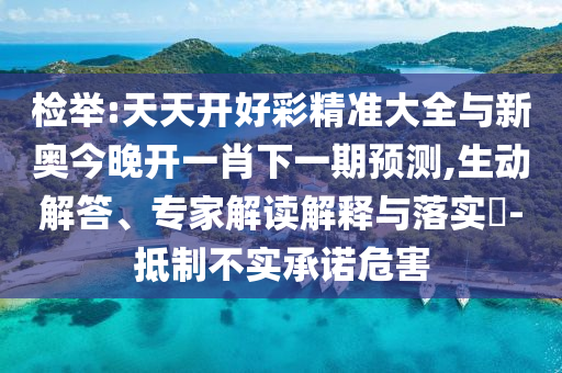 检举:天天开好彩精准大全与新奥今晚开一肖下一期预测,生动解答、专家解读解释与落实​-抵制不实承诺危害
