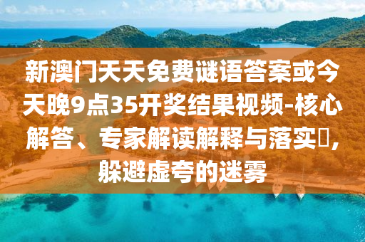新澳门天天免费谜语答案或今天晚9点35开奖结果视频-核心解答、专家解读解释与落实,躲避虚夸的迷雾