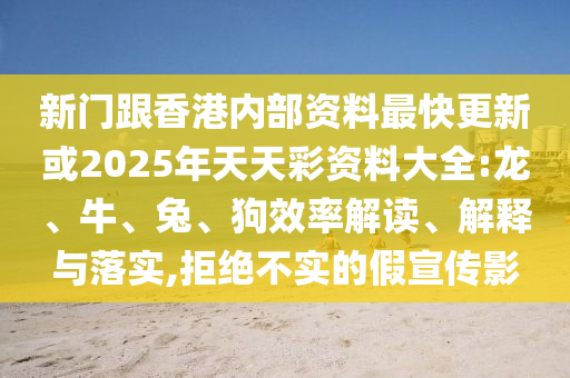 新门跟香港内部资料最快更新或2025年天天彩资料大全:龙、牛、兔、狗效率解读、解释与落实,拒绝不实的假宣传影